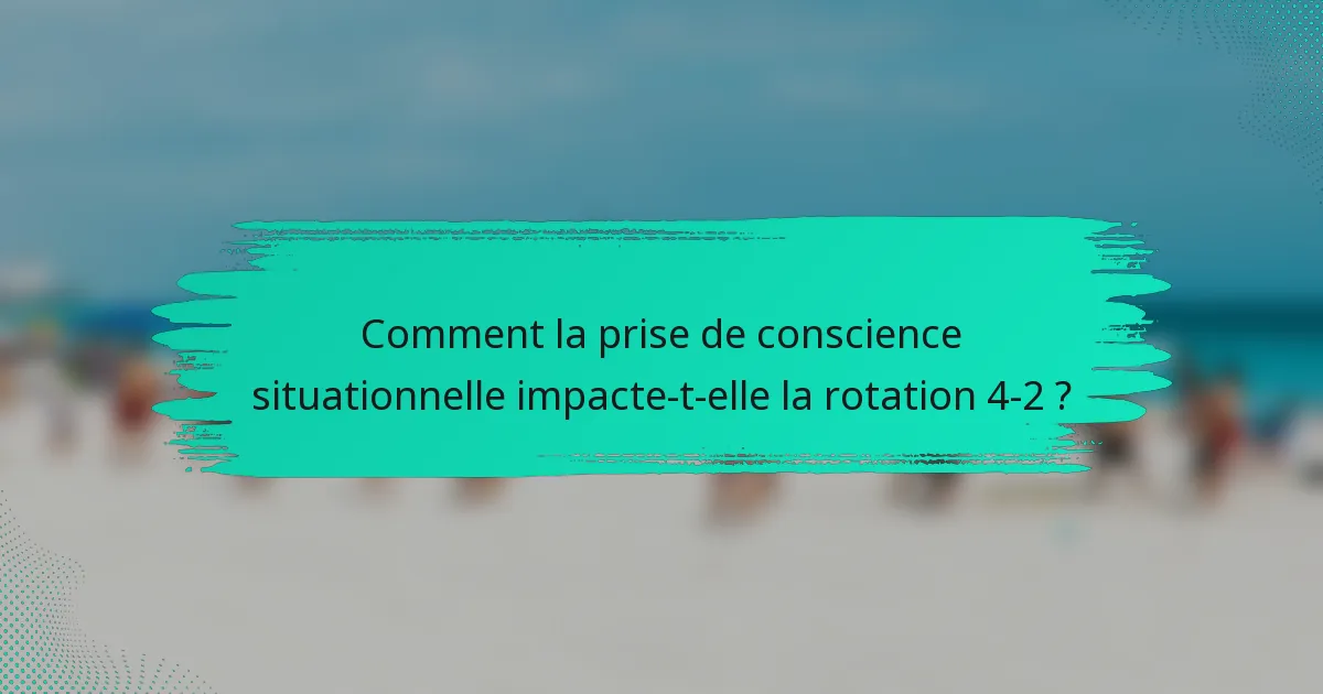 Comment la prise de conscience situationnelle impacte-t-elle la rotation 4-2 ?