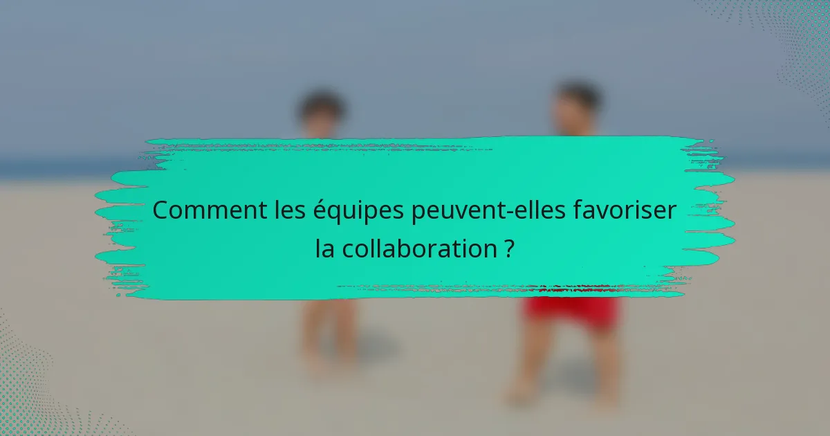 Comment les équipes peuvent-elles favoriser la collaboration ?