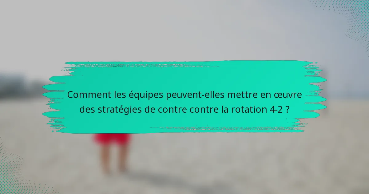 Comment les équipes peuvent-elles mettre en œuvre des stratégies de contre contre la rotation 4-2 ?