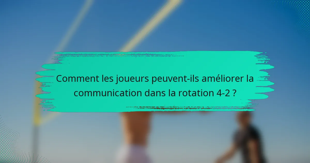 Comment les joueurs peuvent-ils améliorer la communication dans la rotation 4-2 ?