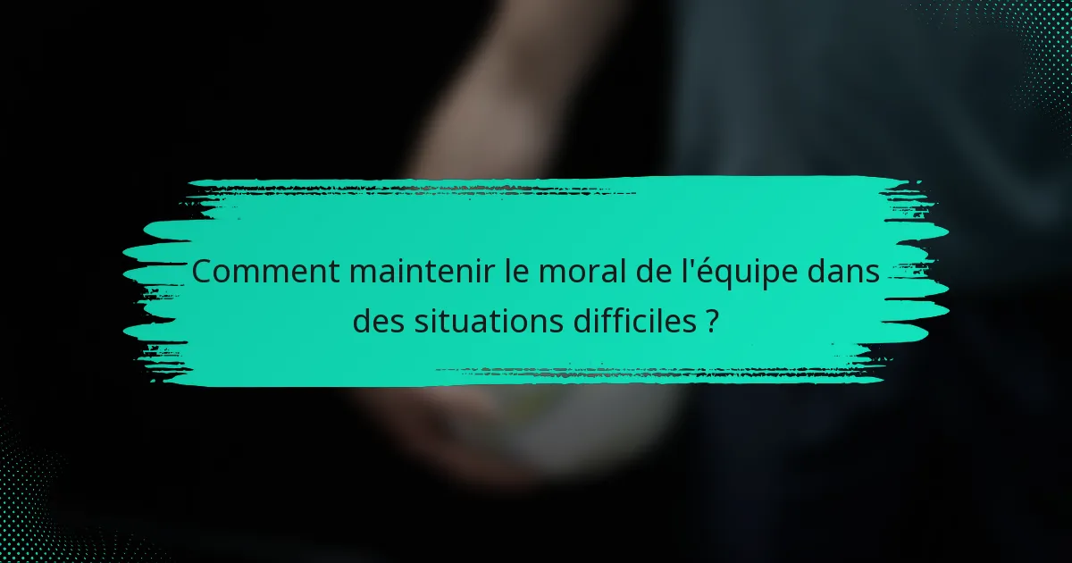 Comment maintenir le moral de l'équipe dans des situations difficiles ?