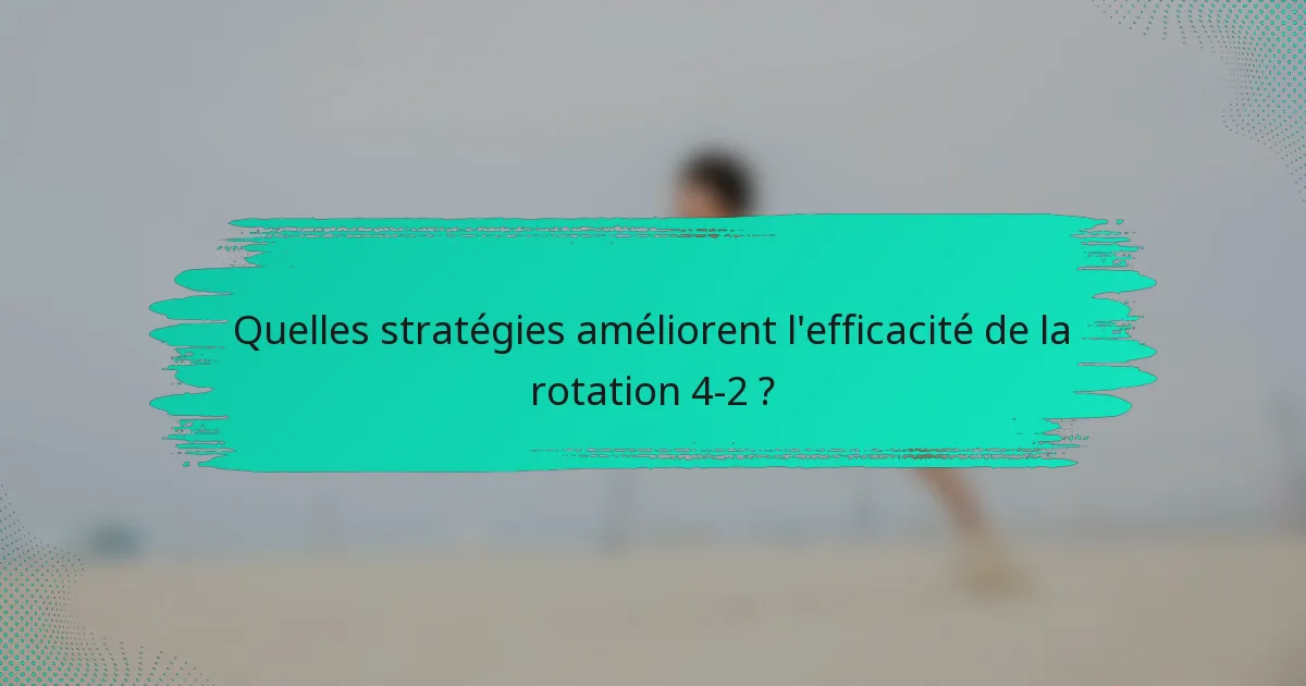 Quelles stratégies améliorent l'efficacité de la rotation 4-2 ?