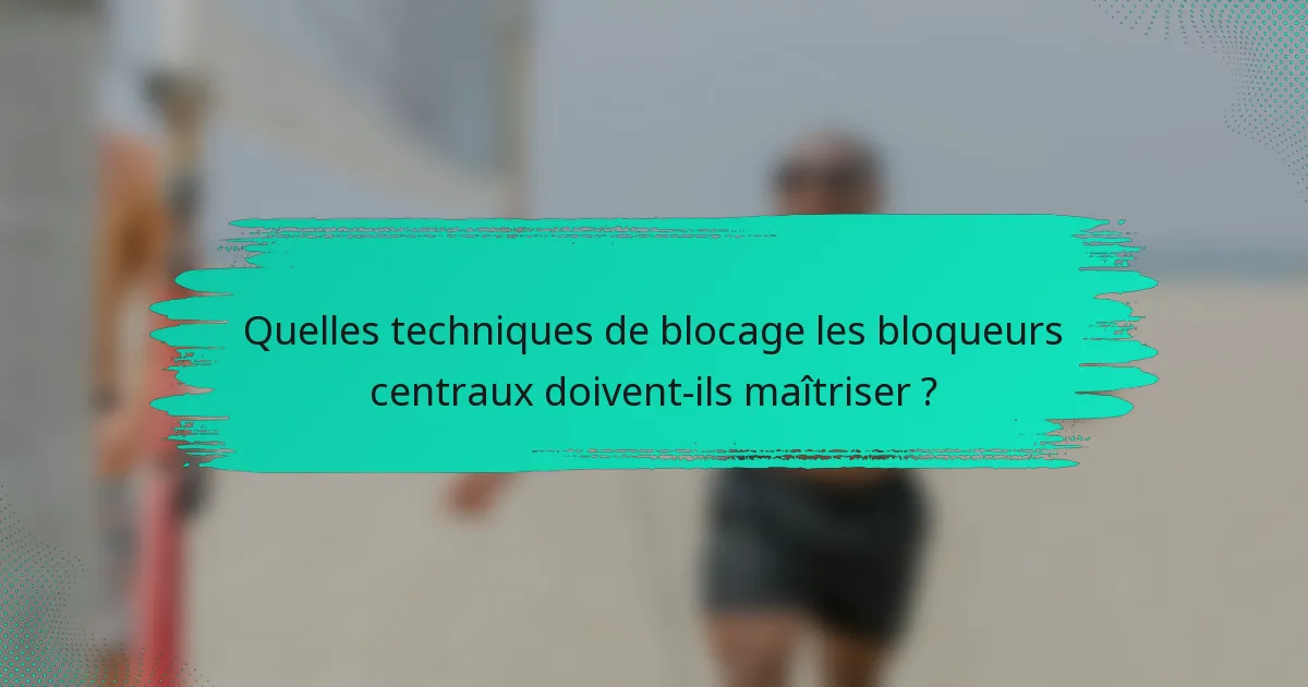Quelles techniques de blocage les bloqueurs centraux doivent-ils maîtriser ?