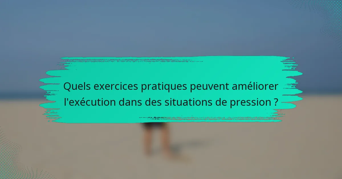 Quels exercices pratiques peuvent améliorer l'exécution dans des situations de pression ?